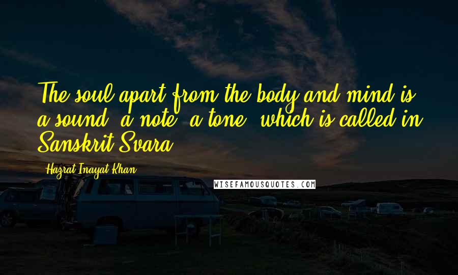 Hazrat Inayat Khan Quotes: The soul apart from the body and mind is a sound, a note, a tone, which is called in Sanskrit Svara.