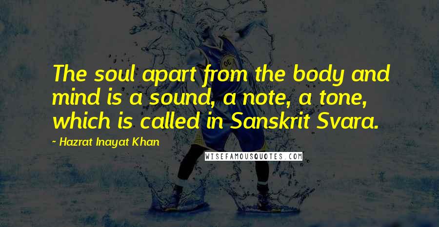 Hazrat Inayat Khan Quotes: The soul apart from the body and mind is a sound, a note, a tone, which is called in Sanskrit Svara.