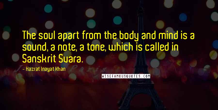Hazrat Inayat Khan Quotes: The soul apart from the body and mind is a sound, a note, a tone, which is called in Sanskrit Svara.