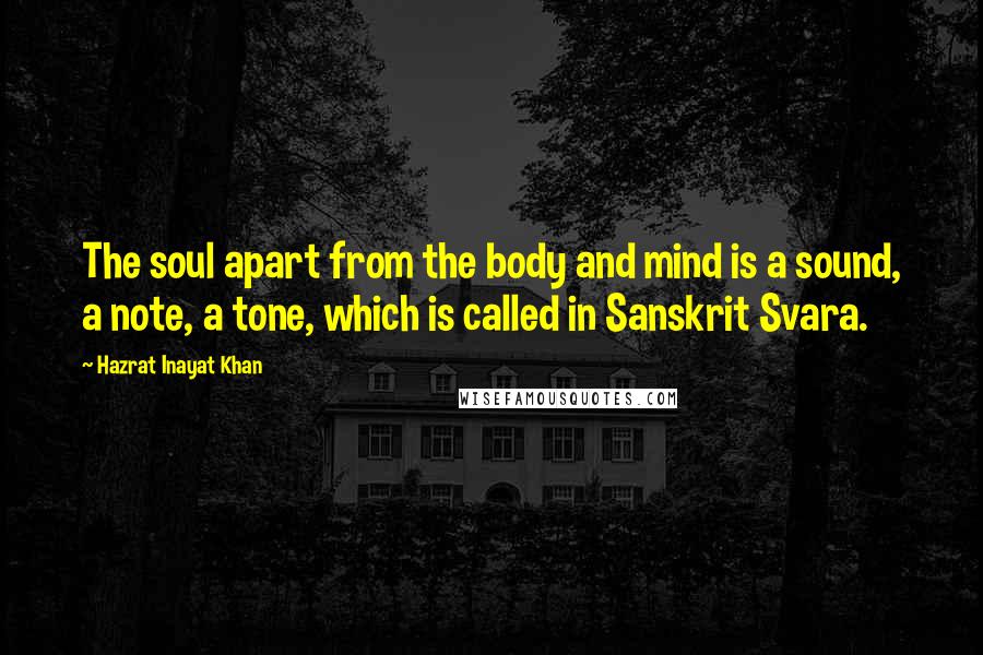 Hazrat Inayat Khan Quotes: The soul apart from the body and mind is a sound, a note, a tone, which is called in Sanskrit Svara.