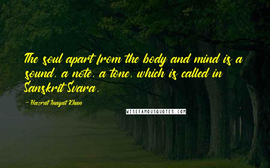 Hazrat Inayat Khan Quotes: The soul apart from the body and mind is a sound, a note, a tone, which is called in Sanskrit Svara.