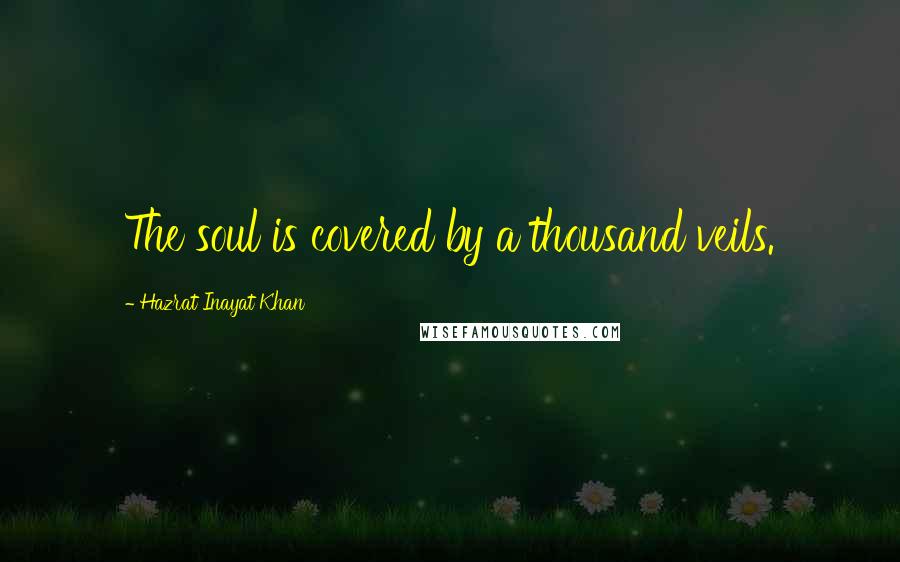 Hazrat Inayat Khan Quotes: The soul is covered by a thousand veils.
