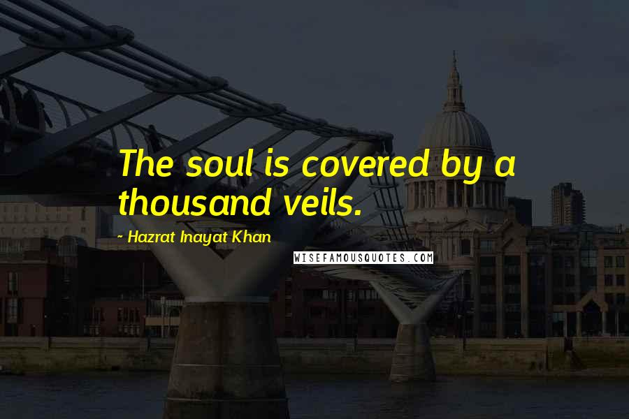 Hazrat Inayat Khan Quotes: The soul is covered by a thousand veils.