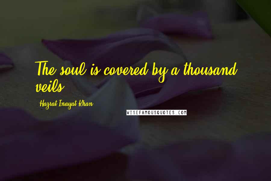 Hazrat Inayat Khan Quotes: The soul is covered by a thousand veils.