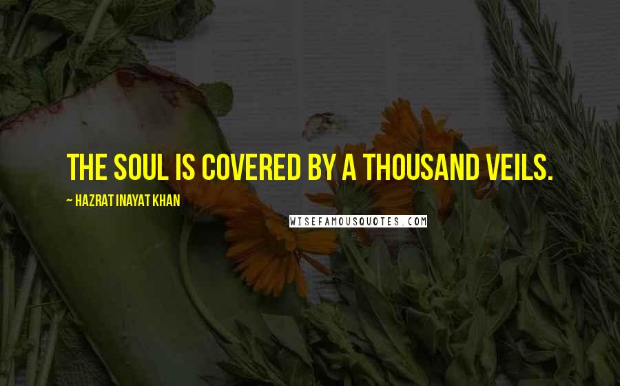 Hazrat Inayat Khan Quotes: The soul is covered by a thousand veils.