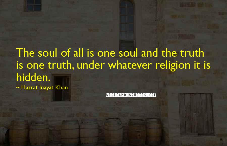 Hazrat Inayat Khan Quotes: The soul of all is one soul and the truth is one truth, under whatever religion it is hidden.