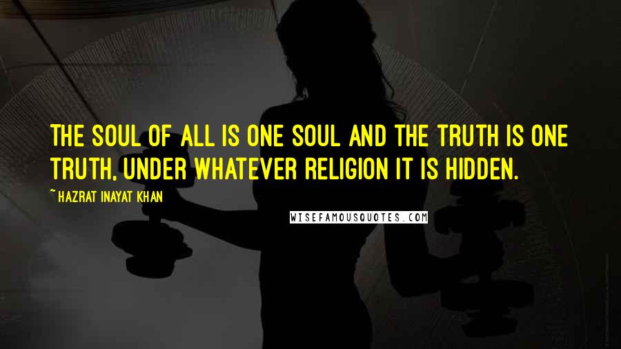 Hazrat Inayat Khan Quotes: The soul of all is one soul and the truth is one truth, under whatever religion it is hidden.