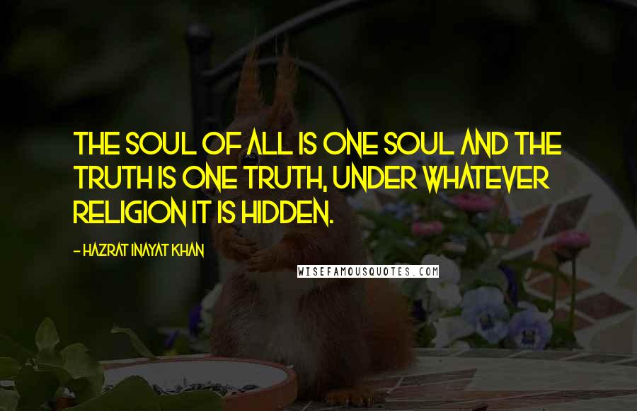 Hazrat Inayat Khan Quotes: The soul of all is one soul and the truth is one truth, under whatever religion it is hidden.
