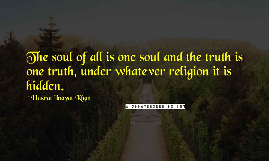 Hazrat Inayat Khan Quotes: The soul of all is one soul and the truth is one truth, under whatever religion it is hidden.