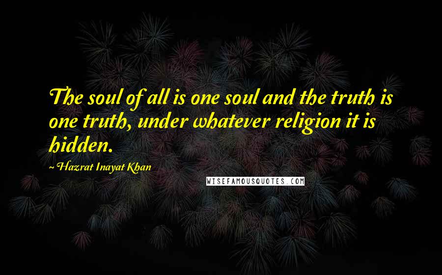 Hazrat Inayat Khan Quotes: The soul of all is one soul and the truth is one truth, under whatever religion it is hidden.