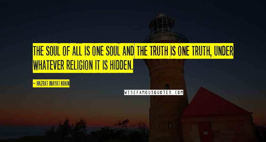 Hazrat Inayat Khan Quotes: The soul of all is one soul and the truth is one truth, under whatever religion it is hidden.