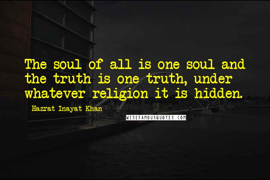 Hazrat Inayat Khan Quotes: The soul of all is one soul and the truth is one truth, under whatever religion it is hidden.