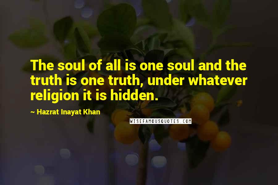 Hazrat Inayat Khan Quotes: The soul of all is one soul and the truth is one truth, under whatever religion it is hidden.