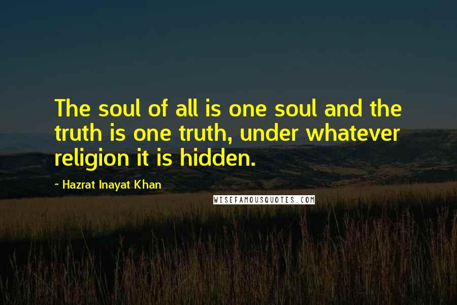 Hazrat Inayat Khan Quotes: The soul of all is one soul and the truth is one truth, under whatever religion it is hidden.