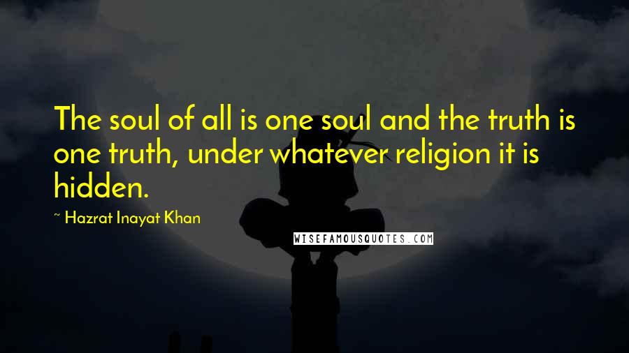 Hazrat Inayat Khan Quotes: The soul of all is one soul and the truth is one truth, under whatever religion it is hidden.