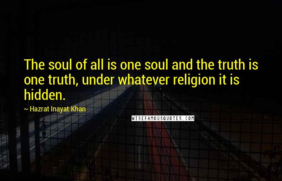 Hazrat Inayat Khan Quotes: The soul of all is one soul and the truth is one truth, under whatever religion it is hidden.