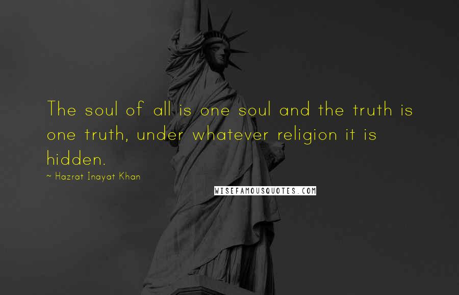 Hazrat Inayat Khan Quotes: The soul of all is one soul and the truth is one truth, under whatever religion it is hidden.