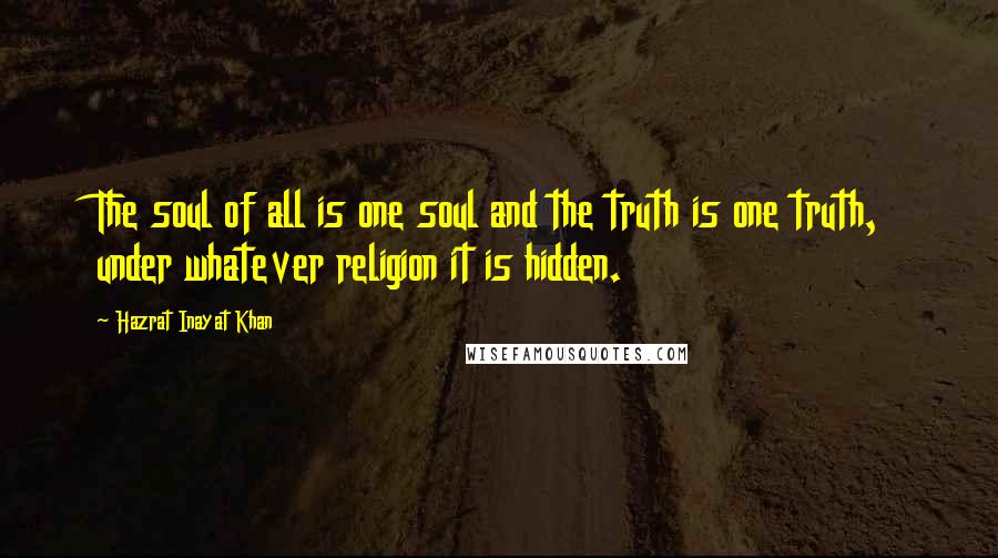 Hazrat Inayat Khan Quotes: The soul of all is one soul and the truth is one truth, under whatever religion it is hidden.