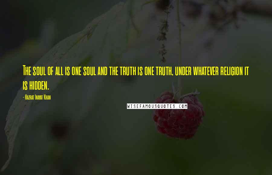 Hazrat Inayat Khan Quotes: The soul of all is one soul and the truth is one truth, under whatever religion it is hidden.