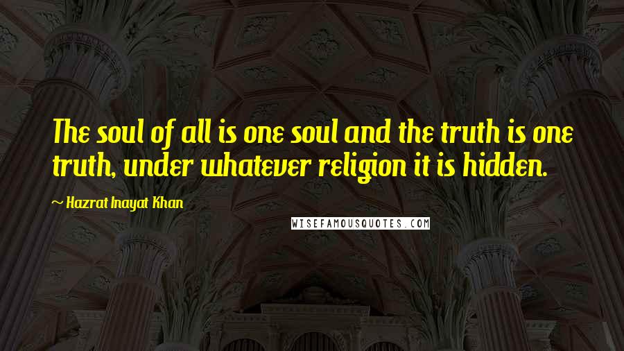 Hazrat Inayat Khan Quotes: The soul of all is one soul and the truth is one truth, under whatever religion it is hidden.