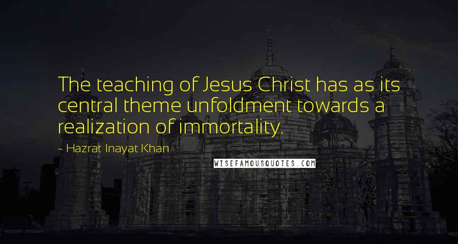 Hazrat Inayat Khan Quotes: The teaching of Jesus Christ has as its central theme unfoldment towards a realization of immortality.