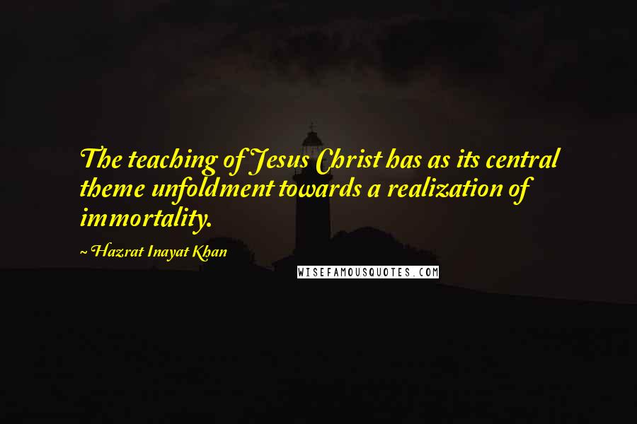 Hazrat Inayat Khan Quotes: The teaching of Jesus Christ has as its central theme unfoldment towards a realization of immortality.