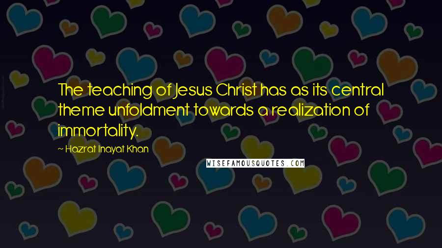 Hazrat Inayat Khan Quotes: The teaching of Jesus Christ has as its central theme unfoldment towards a realization of immortality.