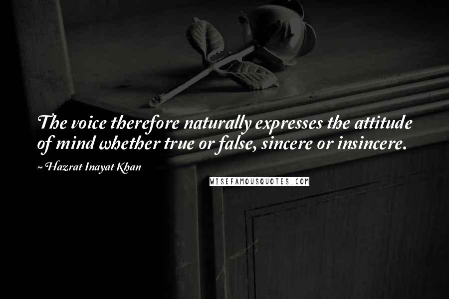 Hazrat Inayat Khan Quotes: The voice therefore naturally expresses the attitude of mind whether true or false, sincere or insincere.