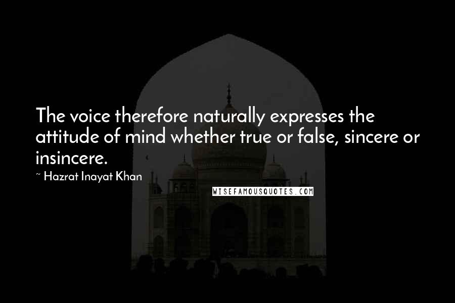 Hazrat Inayat Khan Quotes: The voice therefore naturally expresses the attitude of mind whether true or false, sincere or insincere.