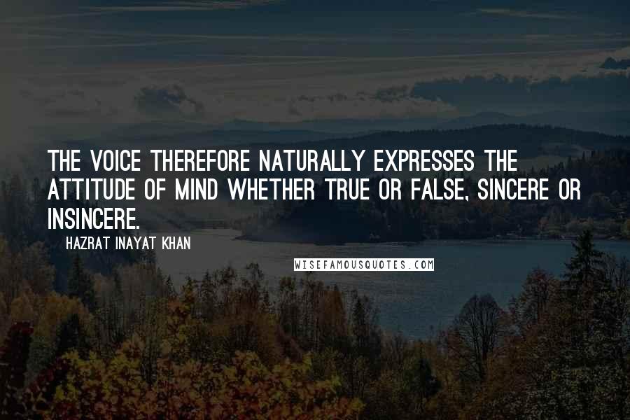 Hazrat Inayat Khan Quotes: The voice therefore naturally expresses the attitude of mind whether true or false, sincere or insincere.