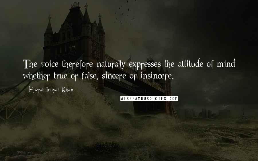 Hazrat Inayat Khan Quotes: The voice therefore naturally expresses the attitude of mind whether true or false, sincere or insincere.