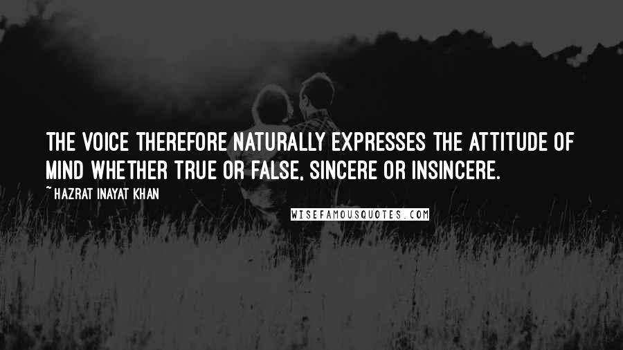 Hazrat Inayat Khan Quotes: The voice therefore naturally expresses the attitude of mind whether true or false, sincere or insincere.