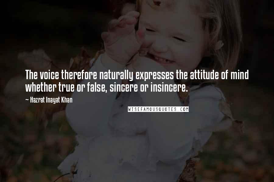 Hazrat Inayat Khan Quotes: The voice therefore naturally expresses the attitude of mind whether true or false, sincere or insincere.