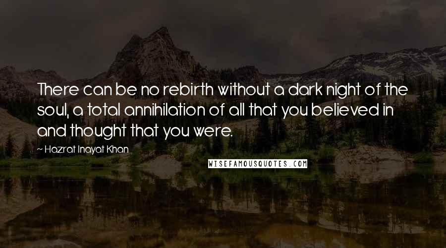 Hazrat Inayat Khan Quotes: There can be no rebirth without a dark night of the soul, a total annihilation of all that you believed in and thought that you were.