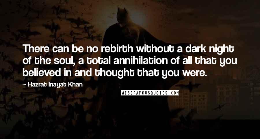 Hazrat Inayat Khan Quotes: There can be no rebirth without a dark night of the soul, a total annihilation of all that you believed in and thought that you were.