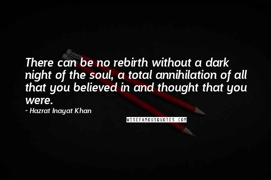 Hazrat Inayat Khan Quotes: There can be no rebirth without a dark night of the soul, a total annihilation of all that you believed in and thought that you were.