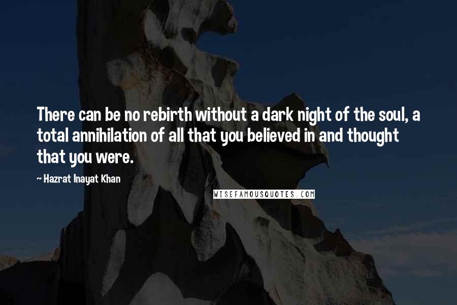 Hazrat Inayat Khan Quotes: There can be no rebirth without a dark night of the soul, a total annihilation of all that you believed in and thought that you were.