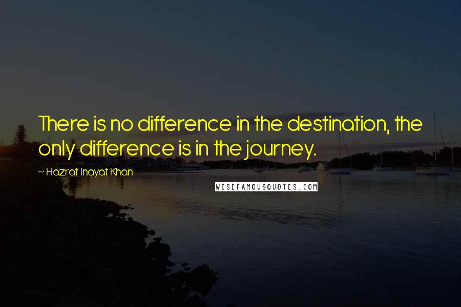 Hazrat Inayat Khan Quotes: There is no difference in the destination, the only difference is in the journey.