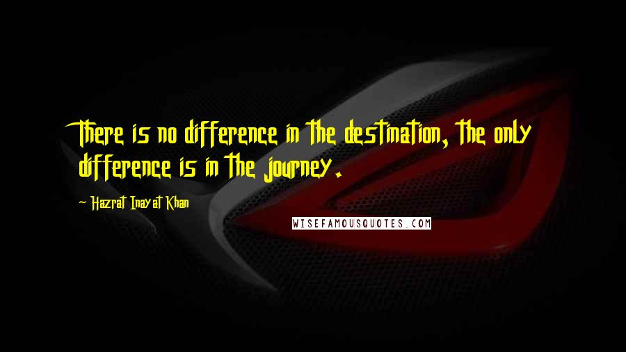 Hazrat Inayat Khan Quotes: There is no difference in the destination, the only difference is in the journey.