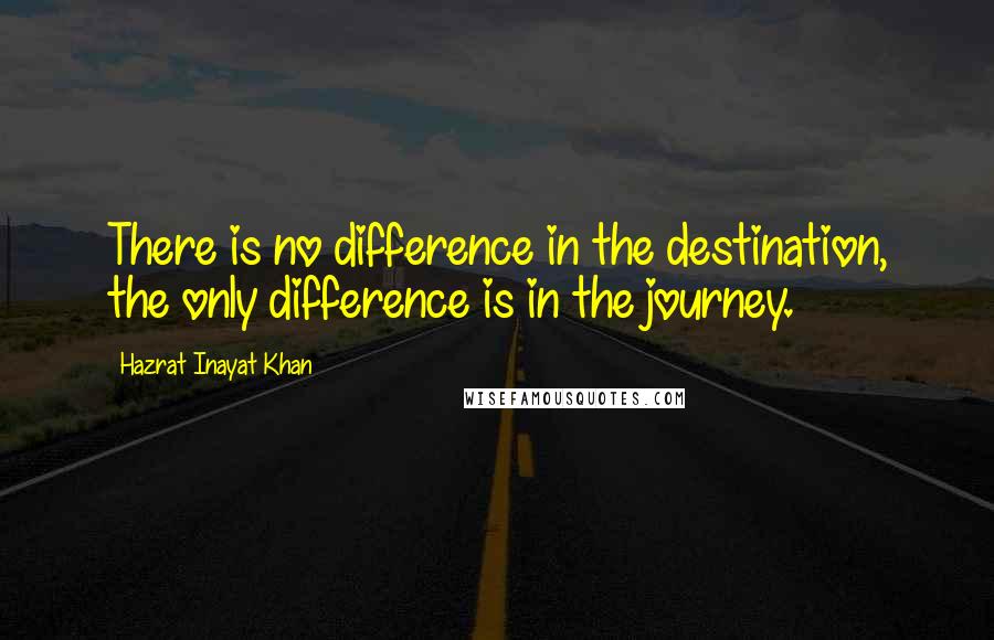 Hazrat Inayat Khan Quotes: There is no difference in the destination, the only difference is in the journey.