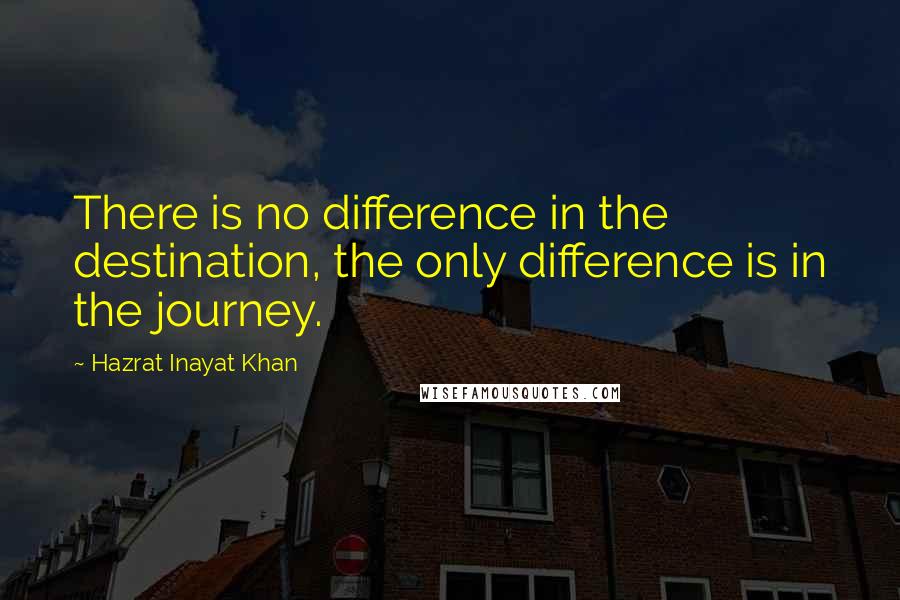 Hazrat Inayat Khan Quotes: There is no difference in the destination, the only difference is in the journey.