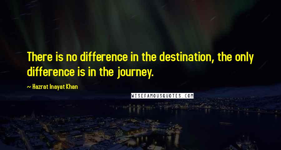 Hazrat Inayat Khan Quotes: There is no difference in the destination, the only difference is in the journey.