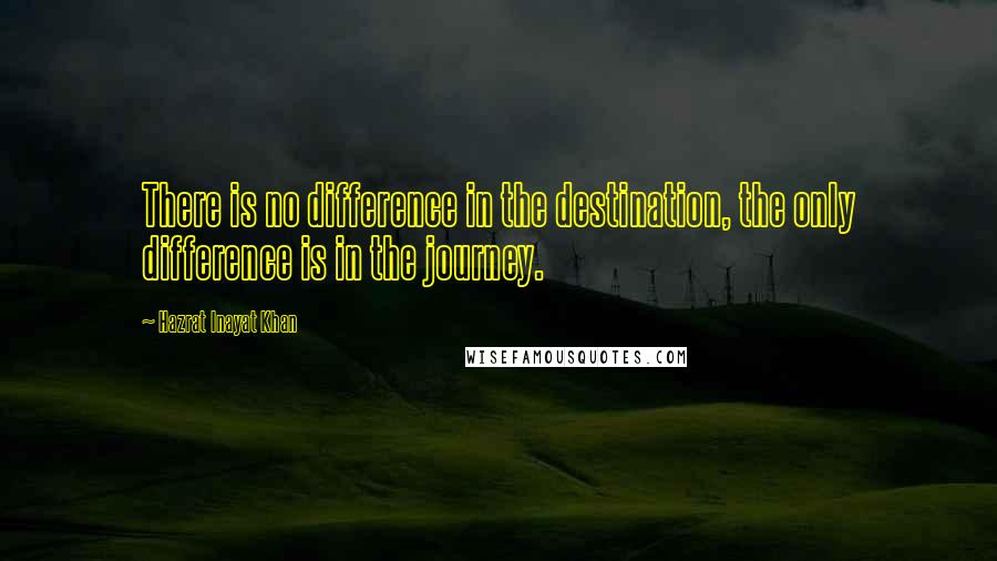 Hazrat Inayat Khan Quotes: There is no difference in the destination, the only difference is in the journey.