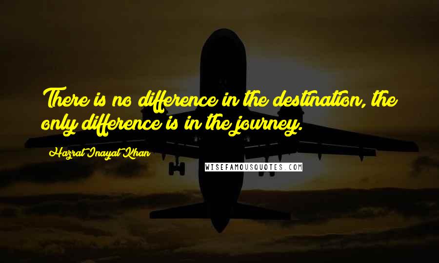 Hazrat Inayat Khan Quotes: There is no difference in the destination, the only difference is in the journey.