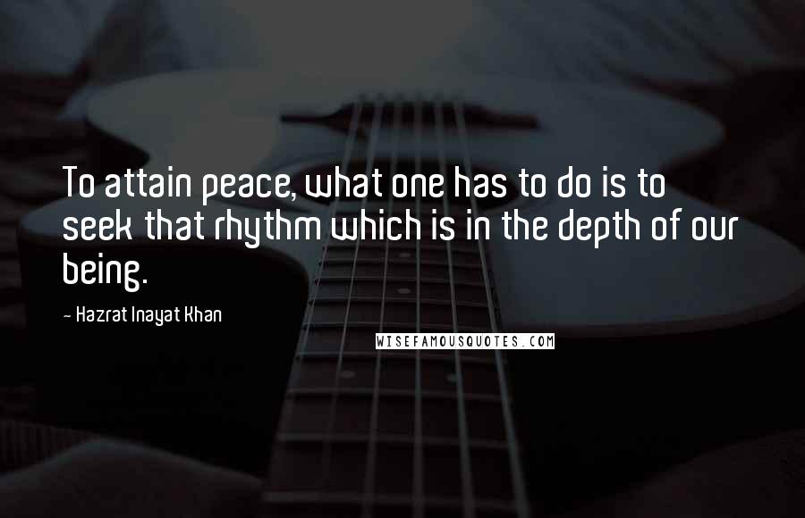 Hazrat Inayat Khan Quotes: To attain peace, what one has to do is to seek that rhythm which is in the depth of our being.