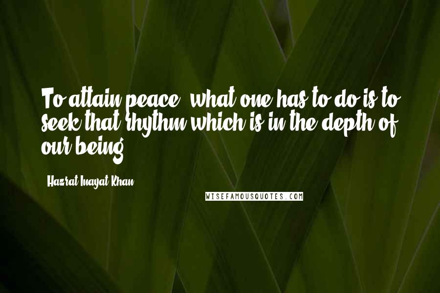 Hazrat Inayat Khan Quotes: To attain peace, what one has to do is to seek that rhythm which is in the depth of our being.