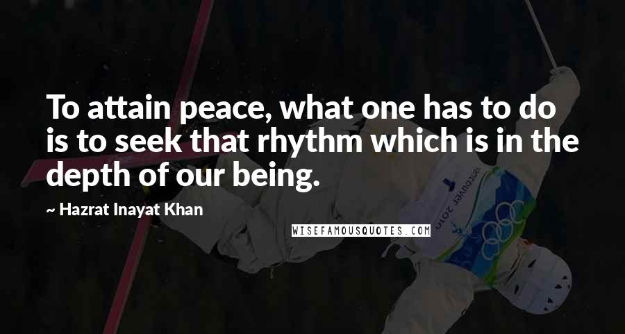 Hazrat Inayat Khan Quotes: To attain peace, what one has to do is to seek that rhythm which is in the depth of our being.