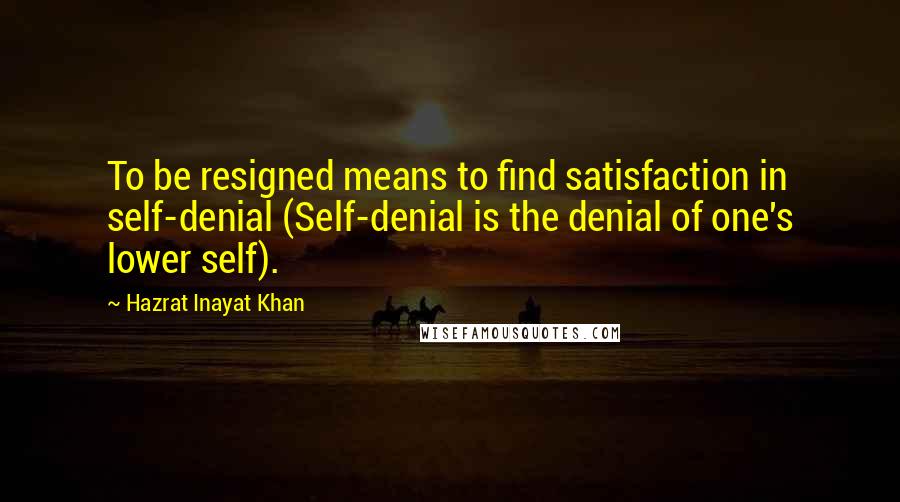 Hazrat Inayat Khan Quotes: To be resigned means to find satisfaction in self-denial (Self-denial is the denial of one's lower self).