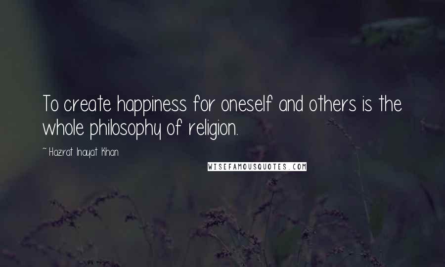 Hazrat Inayat Khan Quotes: To create happiness for oneself and others is the whole philosophy of religion.