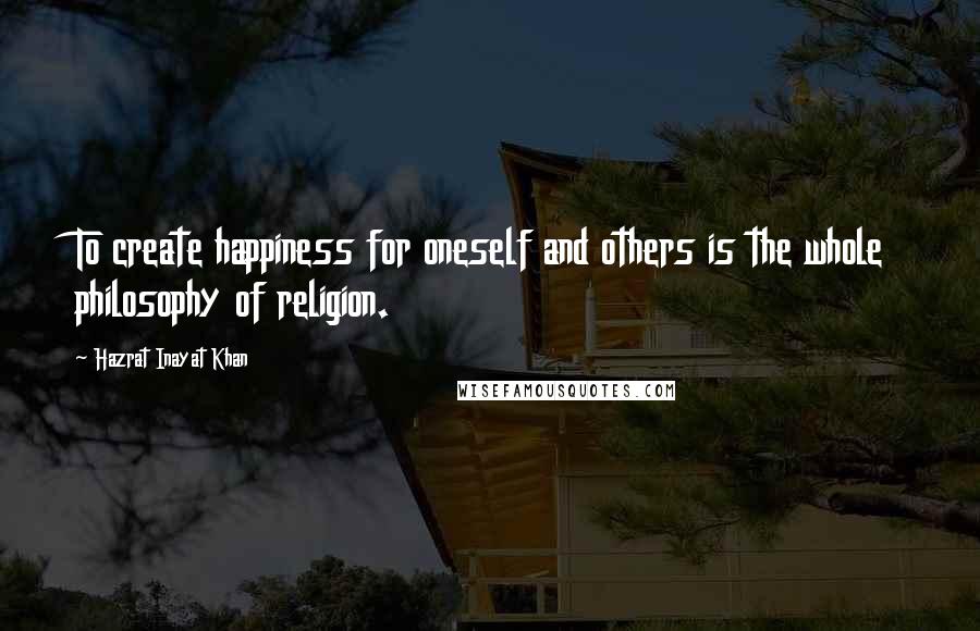 Hazrat Inayat Khan Quotes: To create happiness for oneself and others is the whole philosophy of religion.